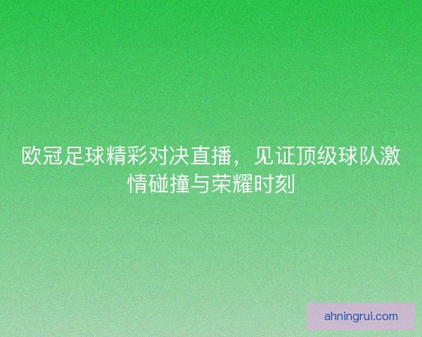 欧冠足球精彩对决直播，见证顶级球队激情碰撞与荣耀时刻