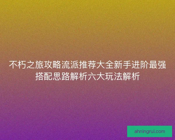 不朽之旅攻略流派推荐大全新手进阶最强搭配思路解析六大玩法解析