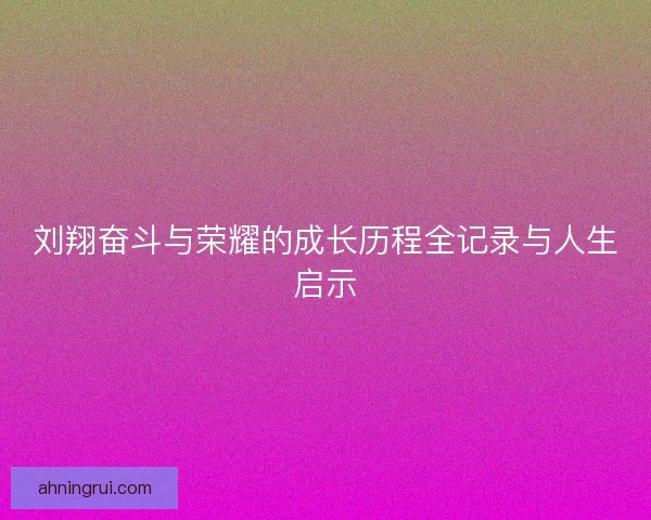 刘翔奋斗与荣耀的成长历程全记录与人生启示