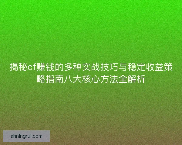 揭秘cf赚钱的多种实战技巧与稳定收益策略指南八大核心方法全解析