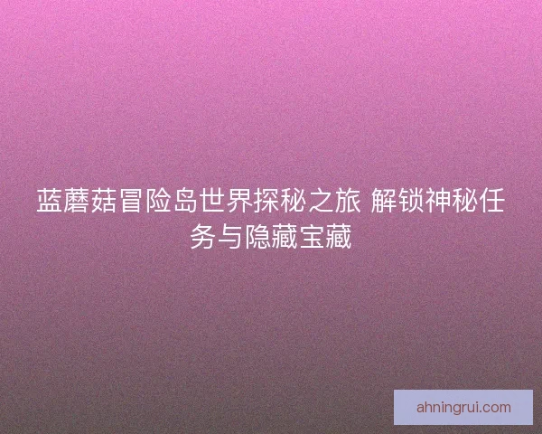 蓝蘑菇冒险岛世界探秘之旅 解锁神秘任务与隐藏宝藏 蓝蘑菇冒险岛世界探秘之旅 解锁神秘任务与隐藏宝藏