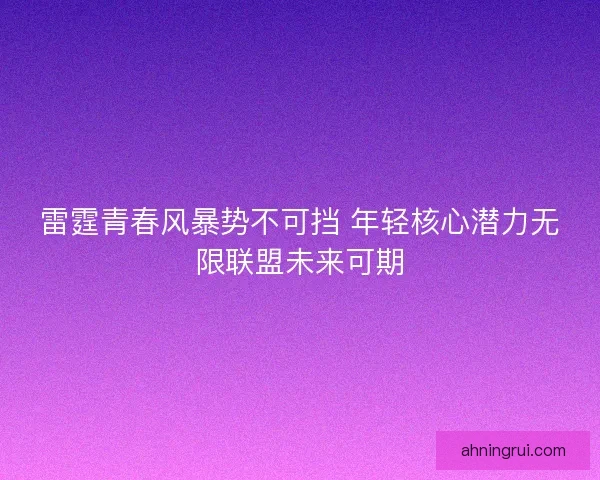 雷霆青春风暴势不可挡 年轻核心潜力无限联盟未来可期
