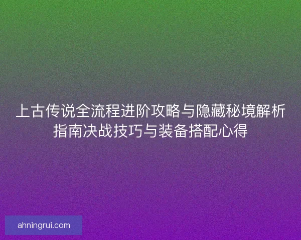 上古传说全流程进阶攻略与隐藏秘境解析指南决战技巧与装备搭配心得