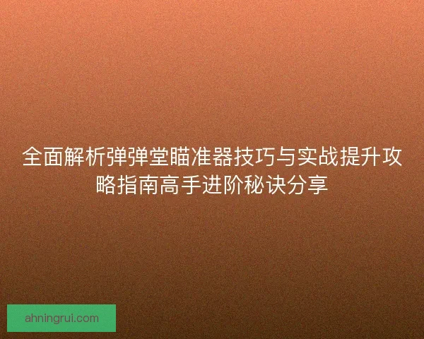 全面解析弹弹堂瞄准器技巧与实战提升攻略指南高手进阶秘诀分享