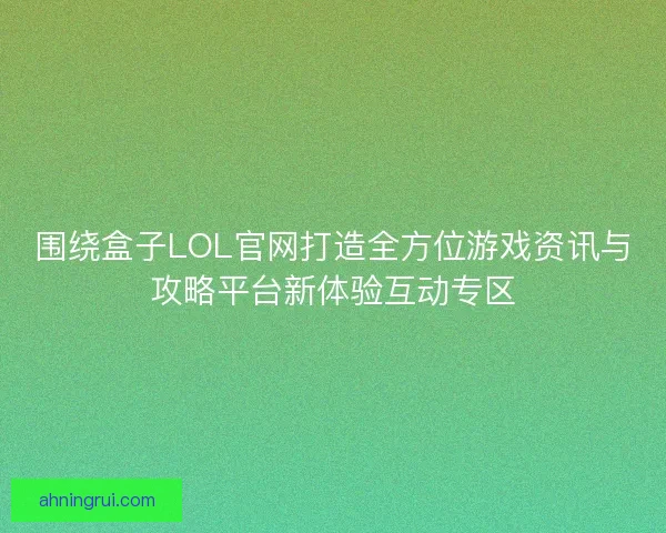 围绕盒子LOL官网打造全方位游戏资讯与攻略平台新体验互动专区