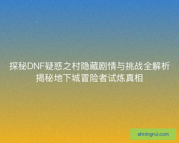 探秘DNF疑惑之村隐藏剧情与挑战全解析揭秘地下城冒险者试炼真相