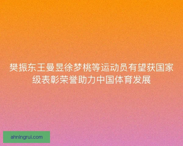 樊振东王曼昱徐梦桃等运动员有望获国家级表彰荣誉助力中国体育发展 樊振东王曼昱徐梦桃等运动员有望获国家级表彰荣誉助力中国体育发展