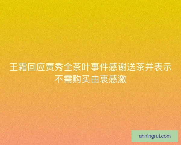 王霜回应贾秀全茶叶事件感谢送茶并表示不需购买由衷感激
