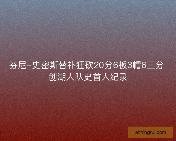 芬尼-史密斯替补狂砍20分6板3帽6三分 创湖人队史首人纪录