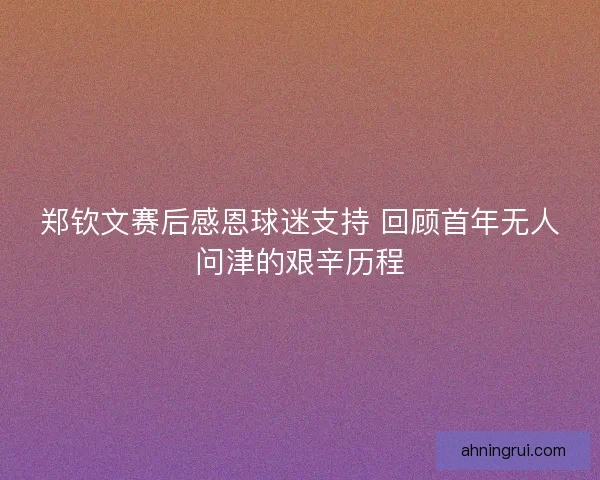 郑钦文赛后感恩球迷支持 回顾首年无人问津的艰辛历程 郑钦文赛后感恩球迷支持 回顾首年无人问津的艰辛历程