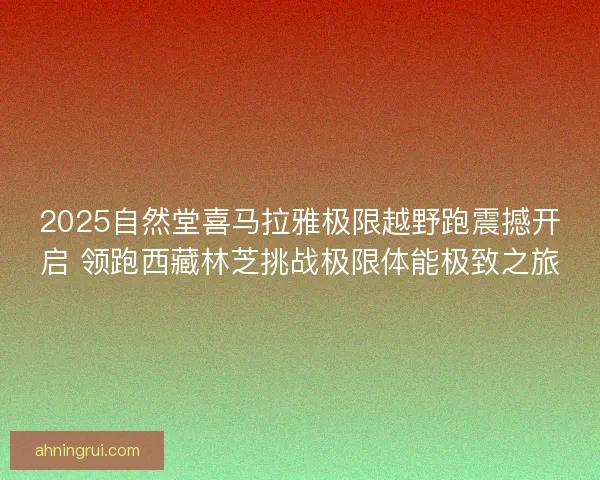 2025自然堂喜马拉雅极限越野跑震撼开启 领跑西藏林芝挑战极限体能极致之旅