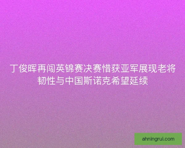 丁俊晖再闯英锦赛决赛惜获亚军展现老将韧性与中国斯诺克希望延续