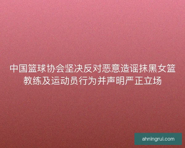 中国篮球协会坚决反对恶意造谣抹黑女篮教练及运动员行为并声明严正立场
