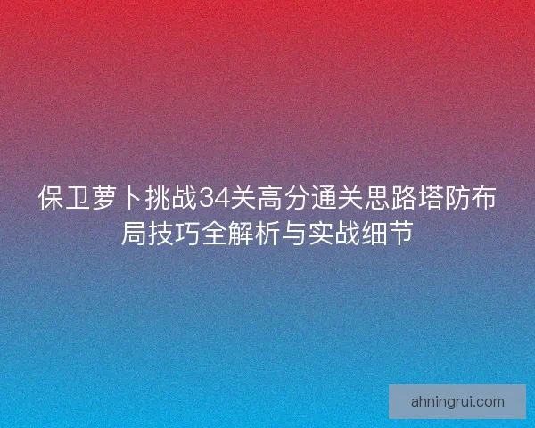 保卫萝卜挑战34关高分通关思路塔防布局技巧全解析与实战细节