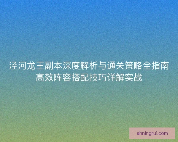 泾河龙王副本深度解析与通关策略全指南高效阵容搭配技巧详解实战