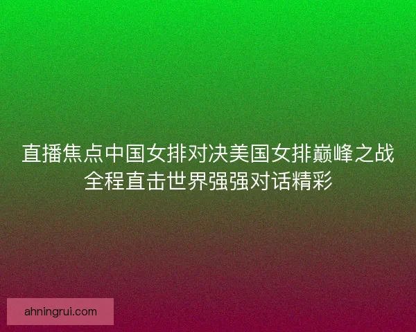 直播焦点中国女排对决美国女排巅峰之战全程直击世界强强对话精彩