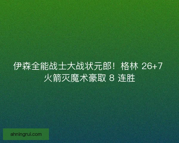 伊森全能战士大战状元郎！格林 26+7 火箭灭魔术豪取 8 连胜