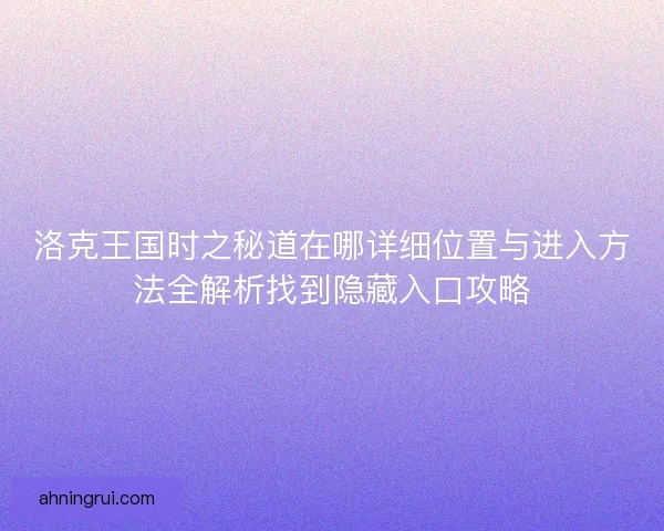 洛克王国时之秘道在哪详细位置与进入方法全解析找到隐藏入口攻略