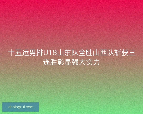 十五运男排U18山东队全胜山西队斩获三连胜彰显强大实力