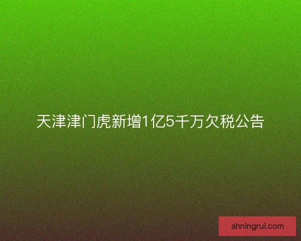 天津津门虎新增1亿5千万欠税公告