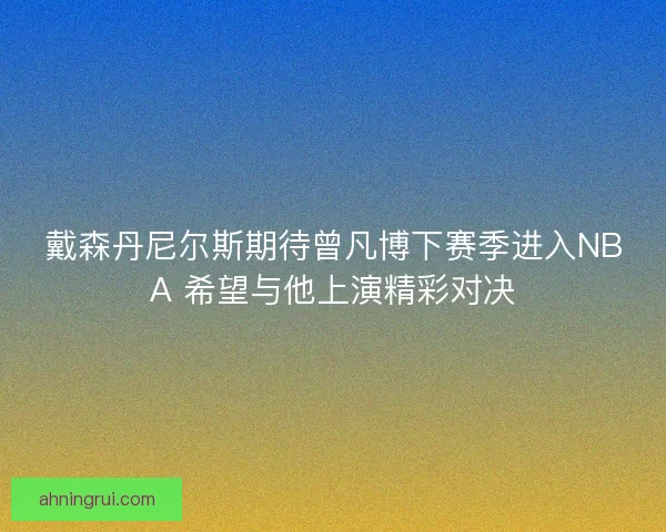 戴森丹尼尔斯期待曾凡博下赛季进入NBA 希望与他上演精彩对决