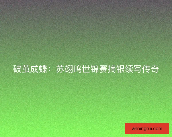 破茧成蝶：苏翊鸣世锦赛摘银续写传奇