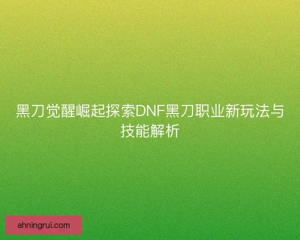黑刀觉醒崛起探索DNF黑刀职业新玩法与技能解析