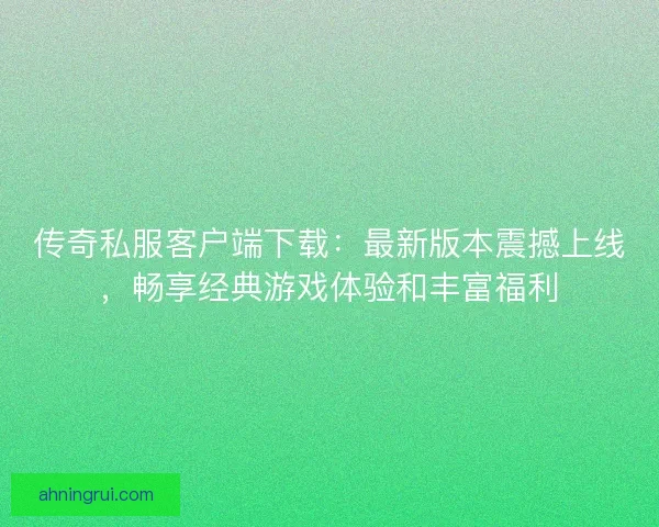 传奇私服客户端下载：最新版本震撼上线，畅享经典游戏体验和丰富福利