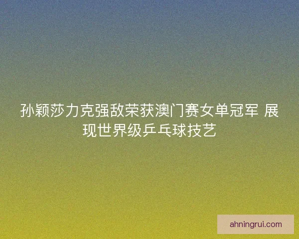 孙颖莎力克强敌荣获澳门赛女单冠军 展现世界级乒乓球技艺 孙颖莎力克强敌荣获澳门赛女单冠军 展现世界级乒乓球技艺