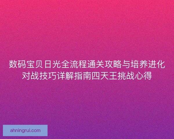 数码宝贝日光全流程通关攻略与培养进化对战技巧详解指南四天王挑战心得 数码宝贝日光全流程通关攻略与培养进化对战技巧详解指南四天王挑战心得
