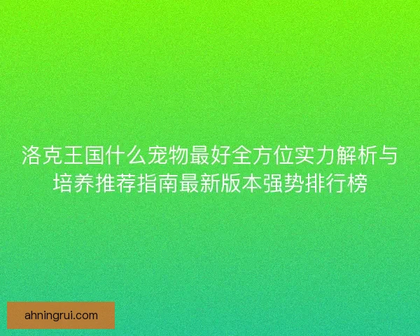 洛克王国什么宠物最好全方位实力解析与培养推荐指南最新版本强势排行榜 洛克王国什么宠物最好全方位实力解析与培养推荐指南最新版本强势排行榜