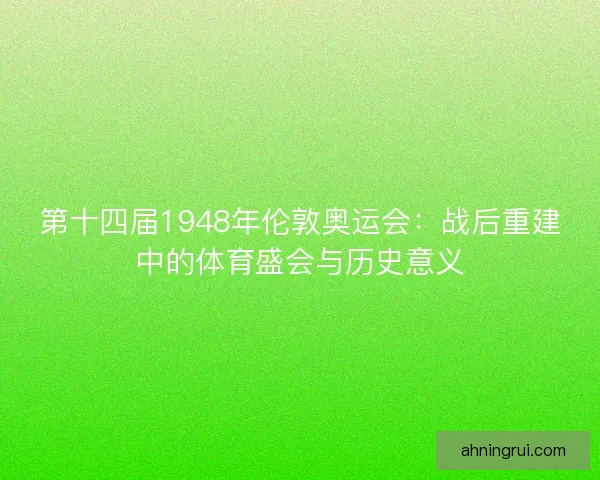 第十四届1948年伦敦奥运会:战后重建中的体育盛会与历史意义 第十四届1948年伦敦奥运会:战后重建中的体育盛会与历史意义