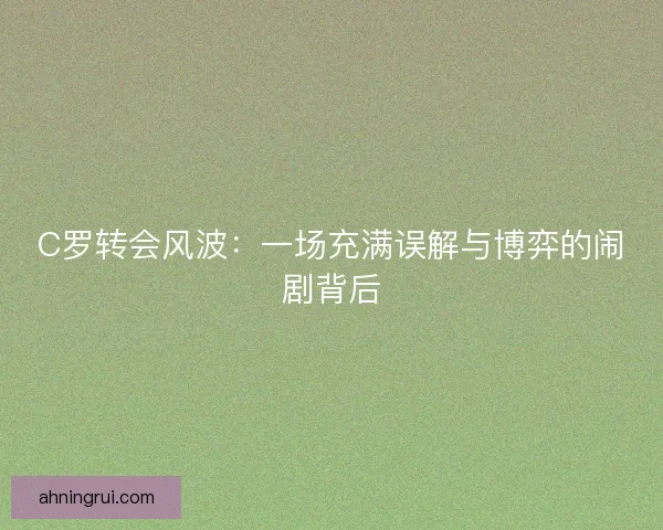 C罗转会风波:一场充满误解与博弈的闹剧背后 C罗转会风波:一场充满误解与博弈的闹剧背后