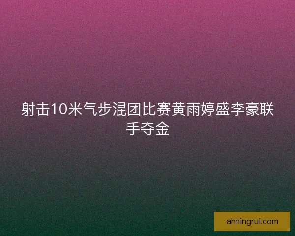 射击10米气步混团比赛黄雨婷盛李豪联手夺金