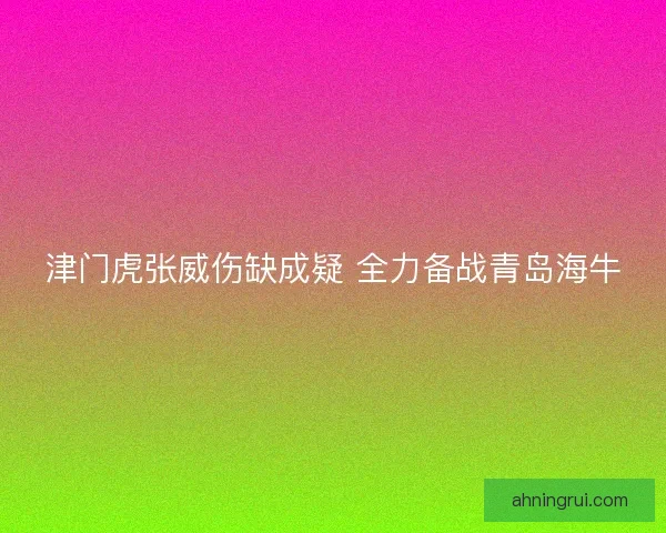 津门虎张威伤缺成疑 全力备战青岛海牛
