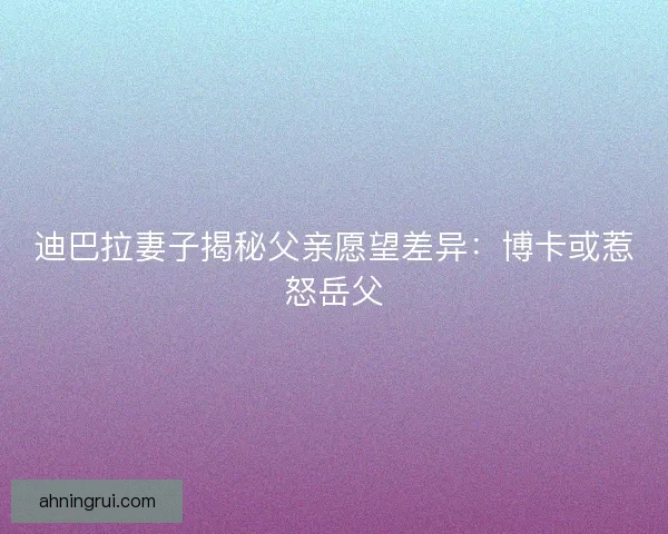 迪巴拉妻子揭秘父亲愿望差异:博卡或惹怒岳父 迪巴拉妻子揭秘父亲愿望差异:博卡或惹怒岳父