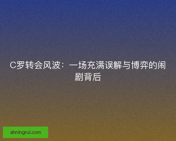 C罗转会风波：一场充满误解与博弈的闹剧背后