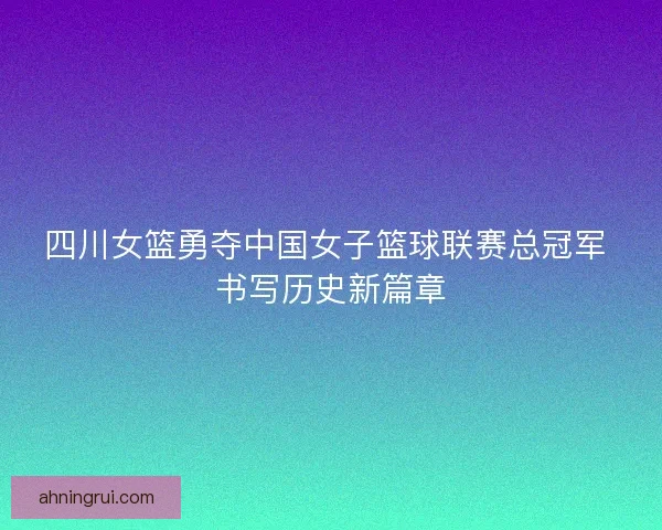 四川女篮勇夺中国女子篮球联赛总冠军 书写历史新篇章
