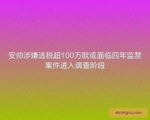 安帅涉嫌逃税超100万欧或面临四年监禁案件进入调查阶段
