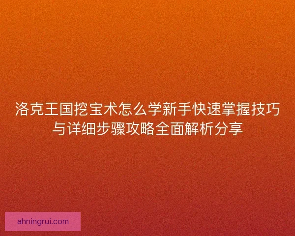 洛克王国挖宝术怎么学新手快速掌握技巧与详细步骤攻略全面解析分享