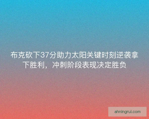 布克砍下37分助力太阳关键时刻逆袭拿下胜利，冲刺阶段表现决定胜负